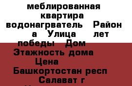 меблированная квартира, водонагрватель › Район ­ 48а › Улица ­ 30лет победы › Дом ­ 23 › Этажность дома ­ 5 › Цена ­ 8 000 - Башкортостан респ., Салават г. Недвижимость » Квартиры аренда   